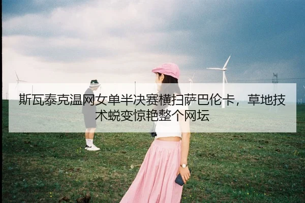 斯瓦泰克温网女单半决赛横扫萨巴伦卡，草地技术蜕变惊艳整个网坛