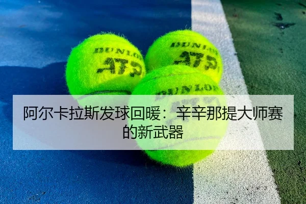 阿尔卡拉斯发球回暖：辛辛那提大师赛的新武器