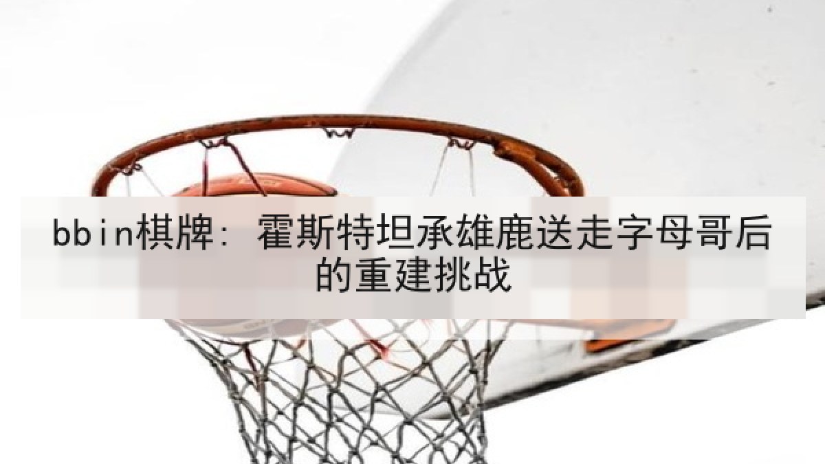 bbin棋牌: 霍斯特坦承雄鹿送走字母哥后的重建挑战 bbin棋牌: 霍斯特坦承雄鹿送走字母哥后的重建挑战