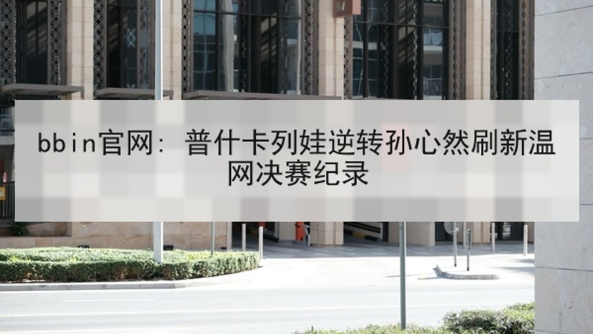 bbin官网: 普什卡列娃逆转孙心然刷新温网决赛纪录