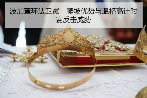 波加查环法卫冕：爬坡优势与温格高计时赛反击威胁