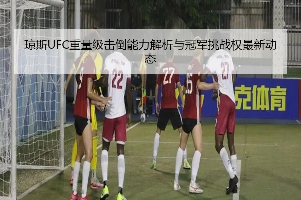 琼斯UFC重量级击倒能力解析与冠军挑战权最新动态