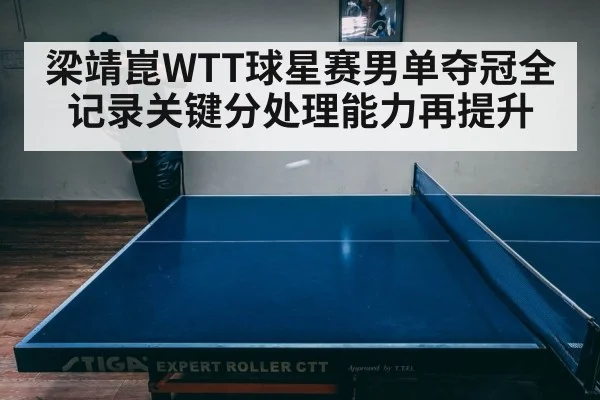 梁靖崑WTT球星赛男单夺冠全记录关键分处理能力再提升