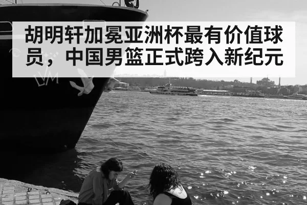 胡明轩加冕亚洲杯最有价值球员，中国男篮正式跨入新纪元